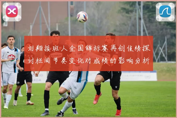 刘翔接班人全国锦标赛再创佳绩探讨栏间节奏变化对成绩的影响分析