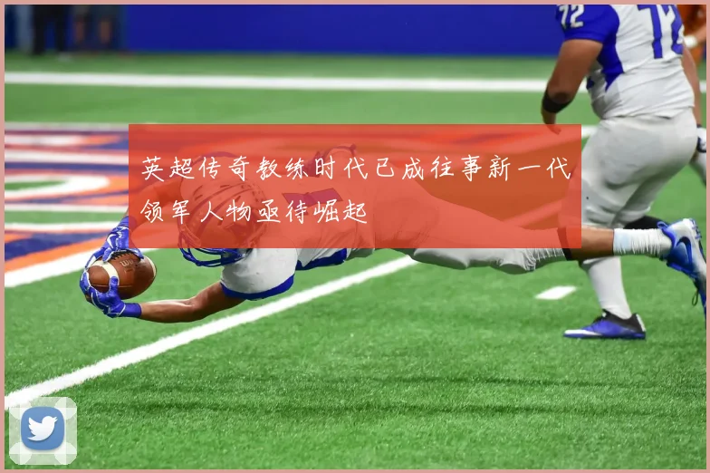 英超传奇教练时代已成往事新一代领军人物亟待崛起