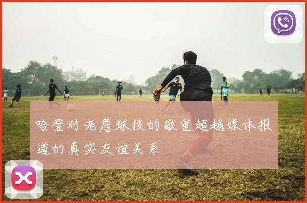 哈登对老詹球技的敬重超越媒体报道的真实友谊关系