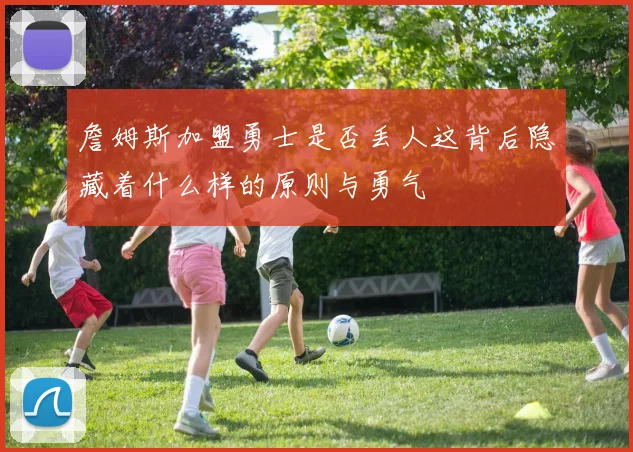 詹姆斯加盟勇士是否丢人这背后隐藏着什么样的原则与勇气