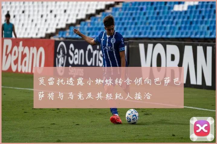 莫雷托透露小蜘蛛转会倾向巴萨巴萨将与马竞及其经纪人接洽
