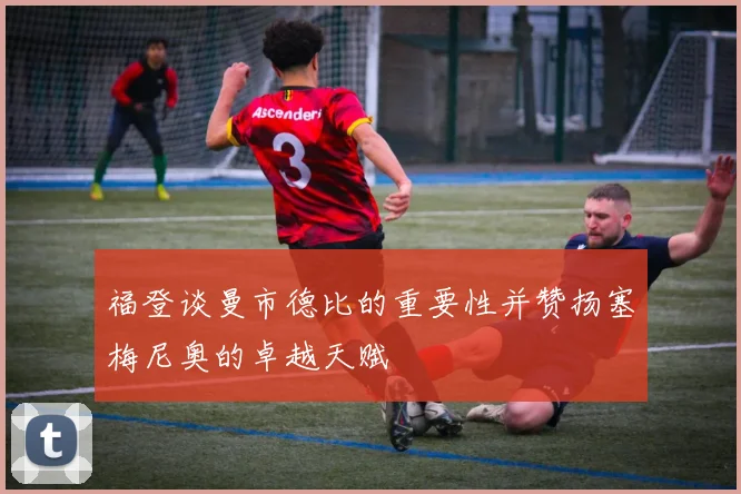 福登谈曼市德比的重要性并赞扬塞梅尼奥的卓越天赋