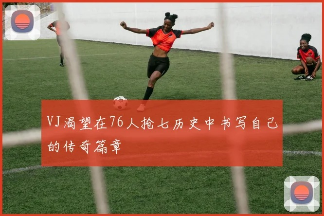 VJ渴望在76人抢七历史中书写自己的传奇篇章