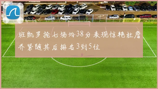 班凯罗抢七场均38分表现惊艳杜詹乔紧随其后排名3到5位