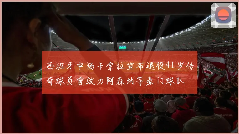 西班牙中场卡索拉宣布退役41岁传奇球员曾效力阿森纳等豪门球队