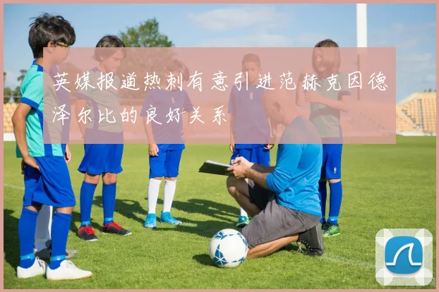 英媒报道热刺有意引进范赫克因德泽尔比的良好关系