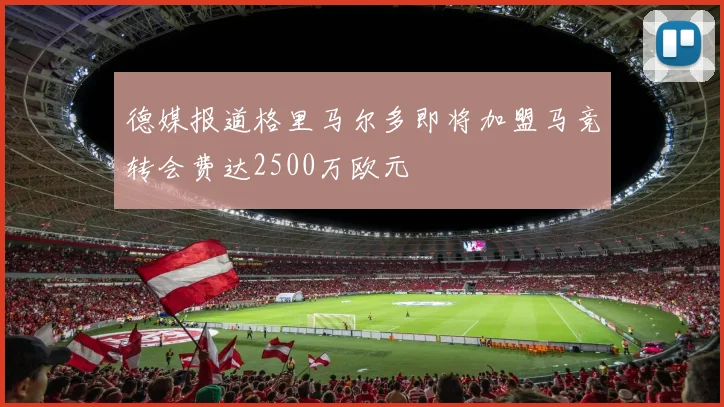 德媒报道格里马尔多即将加盟马竞转会费达2500万欧元