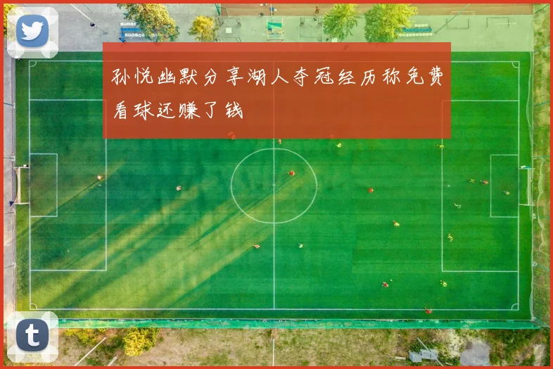 孙悦幽默分享湖人夺冠经历称免费看球还赚了钱