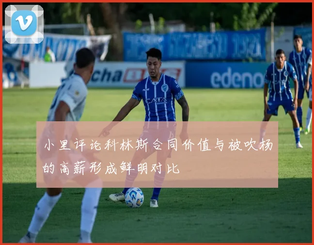 小里评论科林斯合同价值与被吹杨的高薪形成鲜明对比