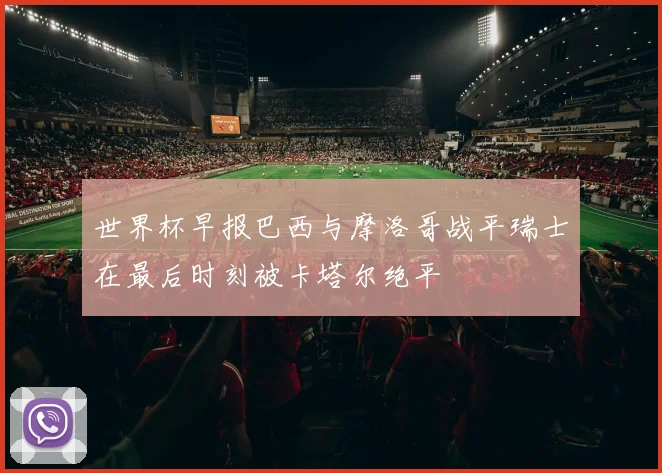 世界杯早报巴西与摩洛哥战平瑞士在最后时刻被卡塔尔绝平