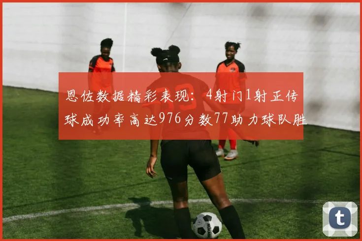 恩佐数据精彩表现：4射门1射正传球成功率高达976分数77助力球队胜利
