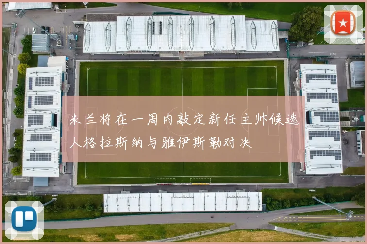 米兰将在一周内敲定新任主帅候选人格拉斯纳与雅伊斯勒对决