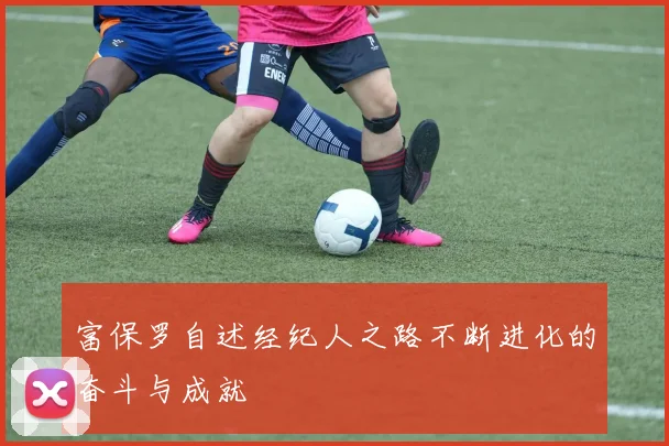 富保罗自述经纪人之路不断进化的奋斗与成就