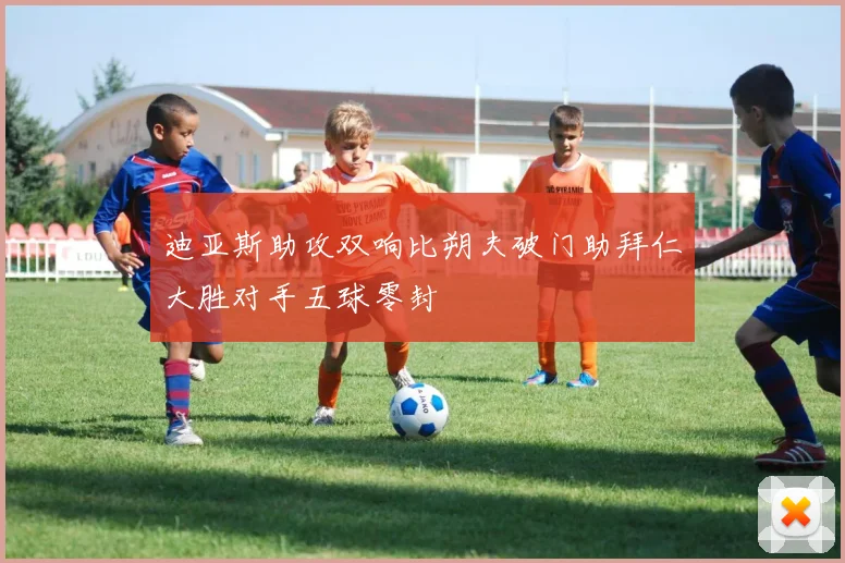 迪亚斯助攻双响比朔夫破门助拜仁大胜对手五球零封