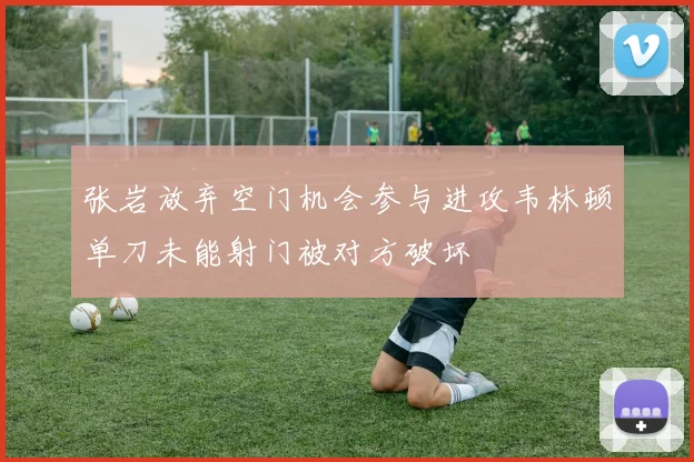 张岩放弃空门机会参与进攻韦林顿单刀未能射门被对方破坏