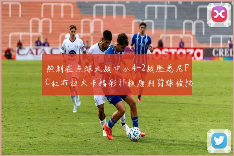 热刺在点球大战中以4-2战胜悉尼FC杜布拉夫卡精彩扑救唐利罚球被挡
