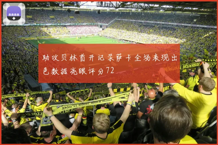 助攻贝林首开记录萨卡全场表现出色数据亮眼评分72