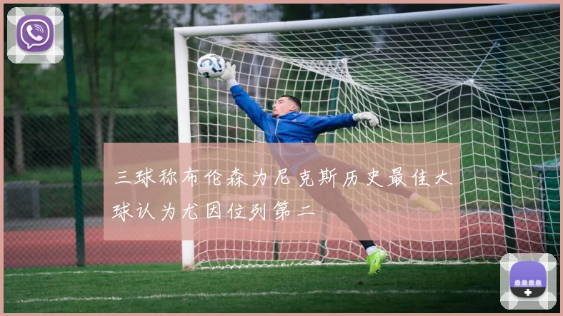 三球称布伦森为尼克斯历史最佳大球认为尤因位列第二