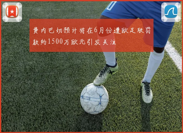费内巴切预计将在6月份遭欧足联罚款约1500万欧元引发关注