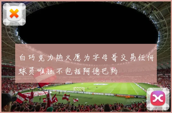 白巧克力热火愿为字母哥交易任何球员唯独不包括阿德巴约