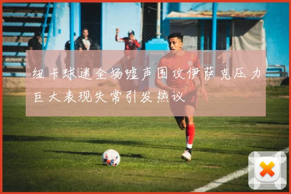 纽卡球迷全场嘘声围攻伊萨克压力巨大表现失常引发热议