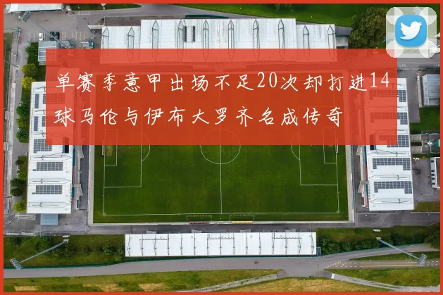 单赛季意甲出场不足20次却打进14球马伦与伊布大罗齐名成传奇