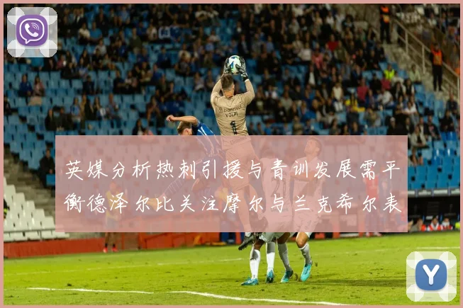 英媒分析热刺引援与青训发展需平衡德泽尔比关注摩尔与兰克希尔表现