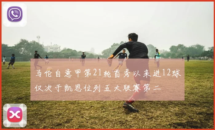 马伦自意甲第21轮首秀以来进12球仅次于凯恩位列五大联赛第二
