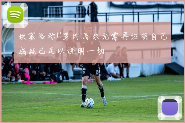 坎塞洛称C罗内马尔无需再证明自己成就已足以说明一切