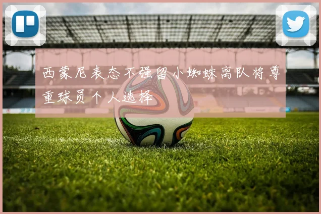 西蒙尼表态不强留小蜘蛛离队将尊重球员个人选择