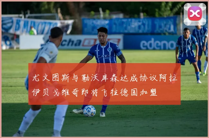 尤文图斯与勒沃库森达成协议阿拉伊贝戈维奇即将飞往德国加盟