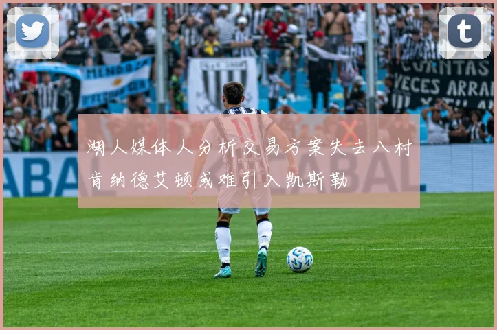 湖人媒体人分析交易方案失去八村肯纳德艾顿或难引入凯斯勒