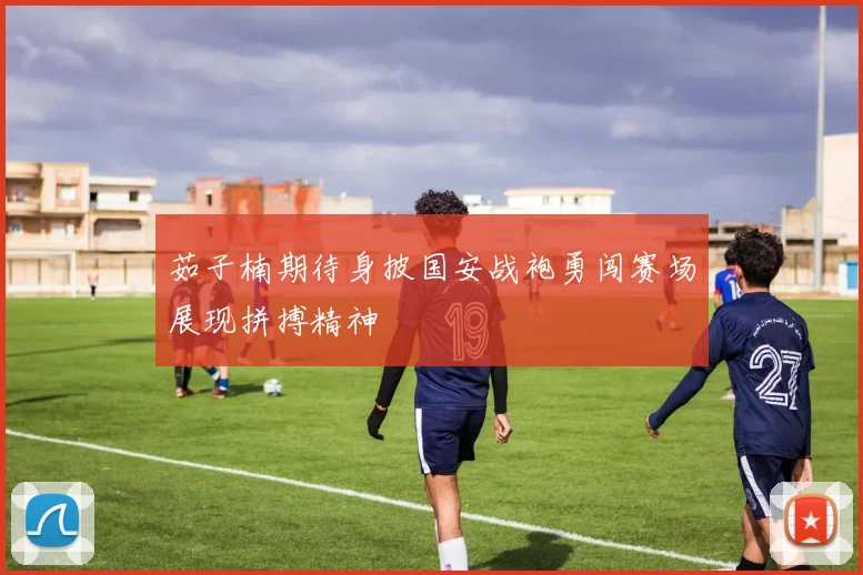 茹子楠期待身披国安战袍勇闯赛场展现拼搏精神