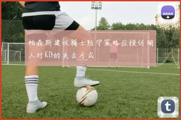 帕森斯建议骑士防守策略应模仿湖人对KD的夹击方式