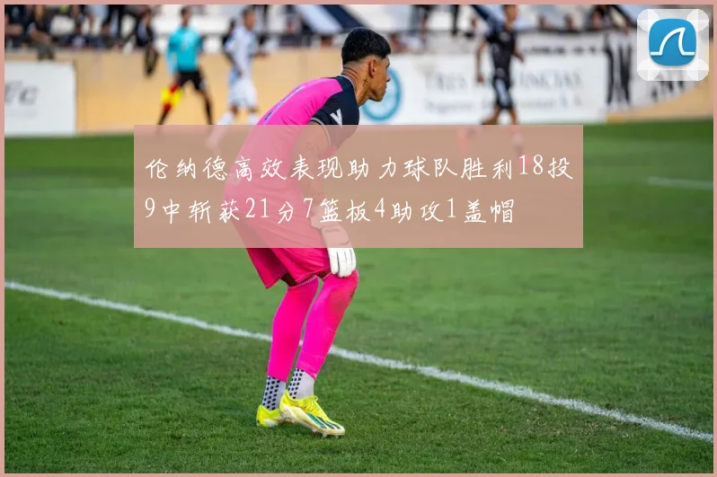 伦纳德高效表现助力球队胜利18投9中斩获21分7篮板4助攻1盖帽