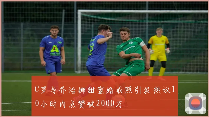 C罗与乔治娜甜蜜婚戒照引发热议10小时内点赞破2000万