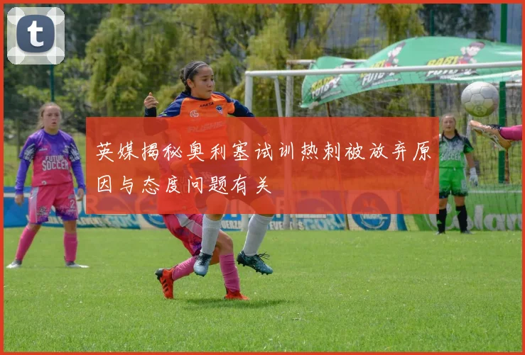 英媒揭秘奥利塞试训热刺被放弃原因与态度问题有关