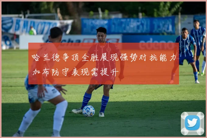 哈兰德争顶全胜展现强势对抗能力加布防守表现需提升