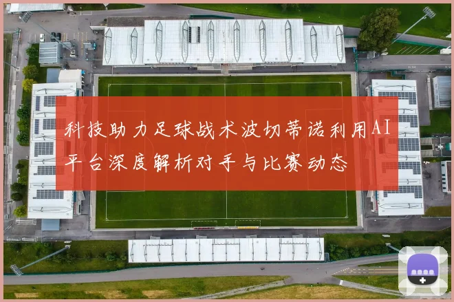 科技助力足球战术波切蒂诺利用AI平台深度解析对手与比赛动态